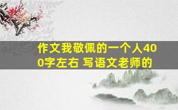 作文我敬佩的一个人400字左右 写语文老师的